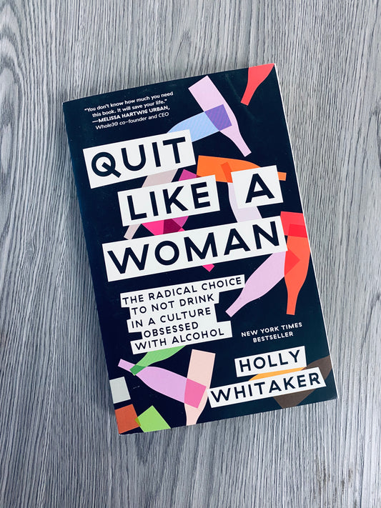 Quit Like a Woman: The Radical Choice to Not Drink in a culture obsessed with Alcohol by Holly Whitaker