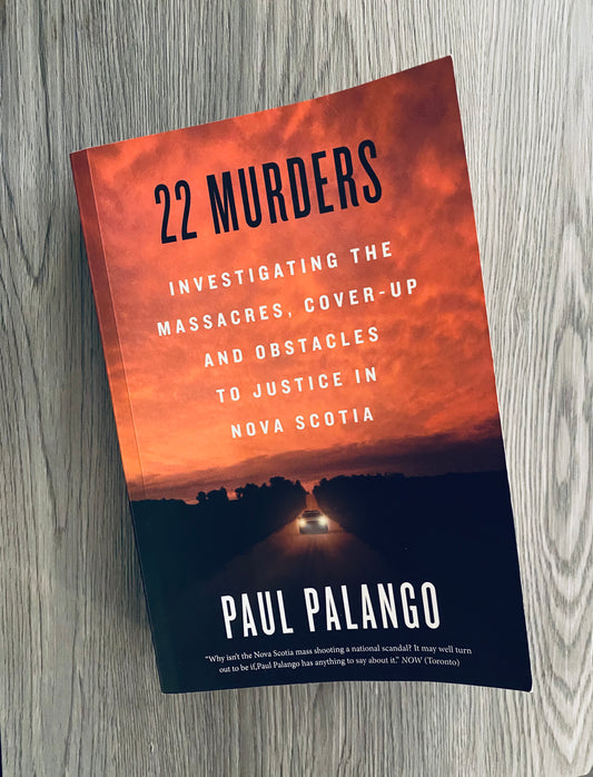 22 Murders: Investigating the Massacres, Cover-Up and Obstacles to Justice in Nova Scotia by Paul Palango